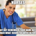 Nurse  | NURSES; WE MAY NOT REMEMBER YOUR NAME BUT WILL REMEMBER WHAT ROOM YOU WERE IN FOR YEARS. | image tagged in nurse | made w/ Imgflip meme maker