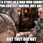 Kratos Dad Jokes | I KNOW A STORY OF A MAN WHO SUBMITTED 10 PUNS TO A PUN CONTEST, HOPING JUST ONE WOULD WIN; BUT THEY DID NOT | image tagged in kratos dad jokes,god of war,funny | made w/ Imgflip meme maker