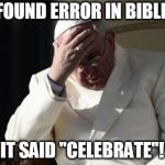 Pope Francis Facepalm | FOUND ERROR IN BIBLE; IT SAID "CELEBRATE"! | image tagged in pope francis facepalm | made w/ Imgflip meme maker