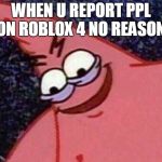 Evil Patrick | WHEN U REPORT PPL ON ROBLOX 4 NO REASON. | image tagged in evil patrick | made w/ Imgflip meme maker