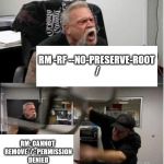 American Chopper gets high-tech | RM -RF /; RM: IT IS DANGEROUS TO OPERATE RECURSIVELY ON /; RM -RF --NO-PRESERVE-ROOT /; RM: CANNOT REMOVE '/': PERMISSION DENIED; SUDO RM -RF --NO-PRESERVE-ROOT / | image tagged in american chopper argument sudo rm rf operate recursively bluescreen | made w/ Imgflip meme maker