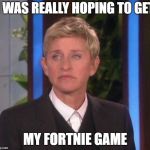 Disappointed Ellen | I WAS REALLY HOPING TO GET; MY FORTNIE GAME | image tagged in disappointed ellen | made w/ Imgflip meme maker