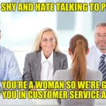 When a woman interviews for a job | YOU'RE SHY AND HATE TALKING TO PEOPLE? WELL YOU'RE A WOMAN SO WE'RE GOING TO PUT YOU IN CUSTOMER SERVICE ANYWAY | image tagged in job interviewer,retail,customer service | made w/ Imgflip meme maker