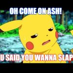 Pikachu -___- | OH COME ON ASH! YOU SAID YOU WANNA SLAP ME | image tagged in pikachu -___- | made w/ Imgflip meme maker