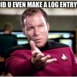 Kirky Star Trek | DID U EVEN MAKE A LOG ENTRY? | image tagged in kirky star trek | made w/ Imgflip meme maker