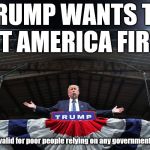 America first | TRUMP WANTS TO PUT AMERICA FIRST*; * offer not valid for poor people relying on any government subsidies | image tagged in america first | made w/ Imgflip meme maker