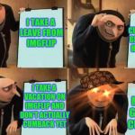 Phase 3!!! | I PLAN A CUMBACK AND GET EVERYONE HYPED FOR IT; I TAKE A LEAVE FROM IMGFLIP; I TAKE A VACATION ON IMGFLIP AND DON'T ACTUALLY CUMBACK YET; THEN I MAKE MY GLORIOUS CUMBACK! | image tagged in grus plan evil,scumbag,comeback | made w/ Imgflip meme maker