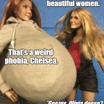 Chelesa Renee Olivia Michelle | Caligynephobia is the fear of beautiful women. That's a weird phobia, Chelsea. *Geezus. Olivia doesn't realize that she has that phobia.* | image tagged in chelesa renee olivia michelle | made w/ Imgflip meme maker