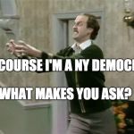 fawlty strangle | OF COURSE I'M A NY DEMOCRAT; WHAT MAKES YOU ASK? | image tagged in fawlty strangle | made w/ Imgflip meme maker