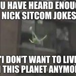kermit can't take anymore nick sitcoms | YOU HAVE HEARD ENOUGH NICK SITCOM JOKES; "I DON'T WANT TO LIVE ON THIS PLANET ANYMORE" | image tagged in kermit the frog suicide | made w/ Imgflip meme maker