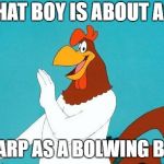 Foghorn Leghorn | THAT BOY IS ABOUT AS SHARP AS A BOLWING BALL | image tagged in foghorn leghorn | made w/ Imgflip meme maker