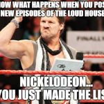 List of Jericho | YOU KNOW WHAT HAPPENS WHEN YOU POSTPONE NEW EPISODES OF THE LOUD HOUSE; NICKELODEON...     
YOU JUST MADE THE LIST! | image tagged in list of jericho,nickelodeon,the loud house | made w/ Imgflip meme maker
