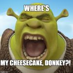 Shouting Shrek | WHERE'S; MY CHEESECAKE, DONKEY?! | image tagged in shouting shrek,cheesecake | made w/ Imgflip meme maker
