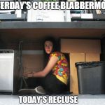 can't even | YESTERDAY'S COFFEE BLABBERMOUTH; TODAY'S RECLUSE | image tagged in hiding,memes | made w/ Imgflip meme maker