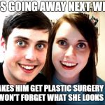 Overly attached girlfriend and boyfriend  | HE'S GOING AWAY NEXT WEEK; MAKES HIM GET PLASTIC SURGERY SO HE WON'T FORGET WHAT SHE LOOKS LIKE | image tagged in overly attached girlfriend and boyfriend | made w/ Imgflip meme maker