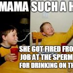 yo mama so fat | YO MAMA SUCH A HOE; SHE GOT FIRED FROM HER JOB AT THE SPERM BANK; FOR DRINKING ON THE JOB! | image tagged in yo mama so fat,hoe,fired,drinking,memes,yo mama joke | made w/ Imgflip meme maker