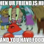 trippy mr krabs | WHEN UR FRIEND IS HIGH; AND YOU HAVE FOOD | image tagged in trippy mr krabs | made w/ Imgflip meme maker