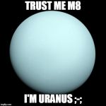 Uranus | TRUST ME M8; I'M URANUS ;-; | image tagged in uranus | made w/ Imgflip meme maker