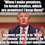 Breaking Yuge Promises! | "When I make promises, (to break treaties, which are promises) I keep them!"; However, promises to "Drain the Swamp" will, of course, be kept by doing the exact opposite! | image tagged in donald trump's huge,iran,nuclear bomb,politics | made w/ Imgflip meme maker