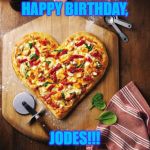 pizza | HAPPY BIRTHDAY, JODES!!! | image tagged in pizza | made w/ Imgflip meme maker