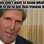 John Kerry Moist | You don't want to know what I had to do to get that Iranian deal | image tagged in john kerry moist | made w/ Imgflip meme maker