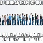 Queue | THE QUEUE AT THE POST OFFICE; WHEN I ONLY HAVE TEN MINUTES ON THE PARKING METER. | image tagged in queue | made w/ Imgflip meme maker