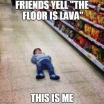 Floor is Lava | FRIENDS YELL "THE FLOOR IS LAVA"; THIS IS ME | image tagged in floor is lava | made w/ Imgflip meme maker
