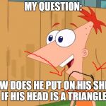 Phineas | MY QUESTION:; HOW DOES HE PUT ON HIS SHIRT IF HIS HEAD IS A TRIANGLE | image tagged in phineas,funny,logic has no place here | made w/ Imgflip meme maker