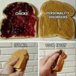 inside out peanut butter and jelly sandwich | PERSONALITY DISORDERS; CHICKS; IT'S ALL; YOUR  FAULT | image tagged in inside out peanut butter and jelly sandwich,personality disorders,chicks,crazy girlfriend | made w/ Imgflip meme maker