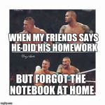WWE | WHEN MY FRIENDS SAYS HE DID HIS HOMEWORK; BUT FORGOT THE NOTEBOOK AT HOME | image tagged in wwe | made w/ Imgflip meme maker