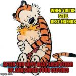 Calvin and Hobbes | WHEN YOU'RE STILL BEST FRIENDS; AFTER YOU GUYS BEAT EACH OTHER UP, AND SHRED YOUR CLOTHES | image tagged in calvin and hobbes | made w/ Imgflip meme maker