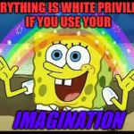Spongebob imagination | EVERYTHING IS WHITE PRIVILEGE, IF YOU USE YOUR; IMAGINATION | image tagged in spongebob imagination | made w/ Imgflip meme maker