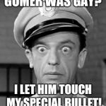 Barney the homophobe! | GOMER WAS GAY? I LET HIM TOUCH MY SPECIAL BULLET! | image tagged in barney fife | made w/ Imgflip meme maker