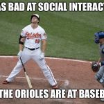 Bad Oriole Meme | I’M AS BAD AT SOCIAL INTERACTION; AS THE ORIOLES ARE AT BASEBALL | image tagged in bad oriole meme | made w/ Imgflip meme maker
