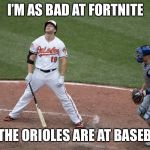 Bad Oriole Meme | I’M AS BAD AT FORTNITE; AS THE ORIOLES ARE AT BASEBALL | image tagged in bad oriole meme | made w/ Imgflip meme maker