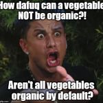 DJ pauly D DAFUQ | How dafuq can a vegetable NOT be organic?! Aren't all vegetables organic by default? | image tagged in dj pauly d dafuq | made w/ Imgflip meme maker