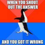 We've all been there... | WHEN YOU SHOUT OUT THE ANSWER; AND YOU GOT IT WRONG | image tagged in socially awkward/awesome penguin,school,high school,teachers,awkward | made w/ Imgflip meme maker