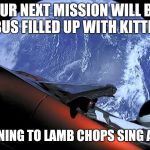 Tesla Space Car | OUR NEXT MISSION WILL BE A BUS FILLED UP WITH KITTENS; LISTENING TO LAMB CHOPS SING ALONG | image tagged in tesla space car | made w/ Imgflip meme maker