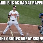 Bad Oriole Meme | CARDI B IS AS BAD AT RAPPING; AS THE ORIOLES ARE AT BASEBALL | image tagged in bad oriole meme | made w/ Imgflip meme maker