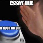 Nut Button | ESSAY DUE; ONE HOUR BEFORE | image tagged in nut button | made w/ Imgflip meme maker