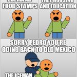 ICE Deportation | FREE HOUSING AND EDUCATION; I DEMAND FOOD STAMPS; SORRY PEDRO YOU'RE GOING BACK TO OLD MEXICO; THE ICEMAN | image tagged in ice deportation | made w/ Imgflip meme maker