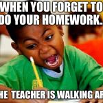 homework | WHEN YOU FORGET TO DO YOUR HOMEWORK... AND THE  TEACHER IS WALKING AROUND | image tagged in homework | made w/ Imgflip meme maker