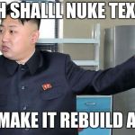 This is Why I Nuke People.  | WH SHALLL NUKE TEXAS; AND MAKE IT REBUILD AGAIN | image tagged in this is why i nuke people | made w/ Imgflip meme maker