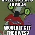 Pondering Oblina  | IF A BEE IS ALLERGIC TO POLLEN; WOULD IT GET THE HIVES? | image tagged in pondering oblina,aaahh real monsters | made w/ Imgflip meme maker