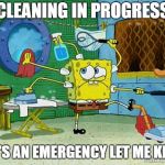 Spongebob Cleaning | CLEANING IN PROGRESS; IF IT'S AN EMERGENCY LET ME KNOW | image tagged in spongebob cleaning | made w/ Imgflip meme maker