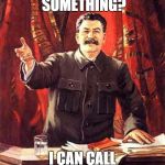 Stalin | DID YOU SAY SOMETHING? I CAN CALL THE RED ARMY | image tagged in stalin | made w/ Imgflip meme maker