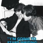 He might finish one soon... :) | "'I'M GOING TO START WRITING SONGS' SAID RINGO" | image tagged in the beatles,memes,music,ringo starr | made w/ Imgflip meme maker