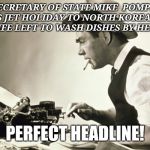 Meanwhile at the New York Times | "SECRETARY OF STATE MIKE  POMPEO ENJOYS JET HOLIDAY TO NORTH KOREA WHILE HIS WIFE LEFT TO WASH DISHES BY HERSELF"; PERFECT HEADLINE! | image tagged in meanwhile at the new york times,fake news,slanted | made w/ Imgflip meme maker