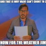 WHY VALVE WHY! | AND THAT IS WHY VALVE CAN'T COUNT TO 3; NOW FOR THE WEATHER JIM | image tagged in markiplier,memes,and now for the weather jim? | made w/ Imgflip meme maker