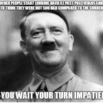 Happy Happy Hitler | WHEN PEOPLE START LOOKING BACK AT PAST POLITICIANS AND BEGIN TO THINK THEY WERE NOT SOO BAD COMPARED TO THE CURRENT ONES; AND YOU WAIT YOUR TURN IMPATIENTLY | image tagged in happy happy hitler | made w/ Imgflip meme maker